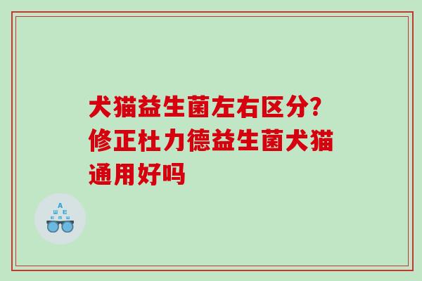 犬猫益生菌左右区分？修正杜力德益生菌犬猫通用好吗