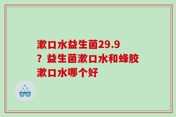 漱口水益生菌29.9？益生菌漱口水和蜂胶漱口水哪个好