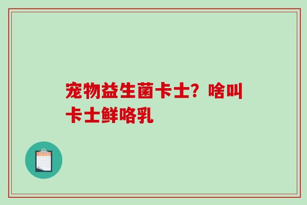 宠物益生菌卡士？啥叫卡士鲜咯乳