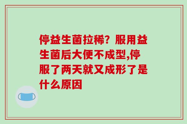 停益生菌拉稀？服用益生菌后大便不成型,停服了两天就又成形了是什么原因