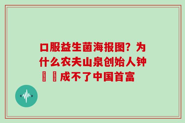 口服益生菌海报图？为什么农夫山泉创始人钟睒睒成不了中国首富