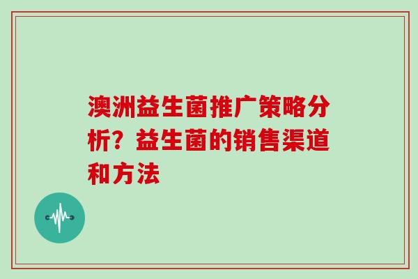 澳洲益生菌推广策略分析？益生菌的销售渠道和方法