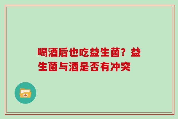 喝酒后也吃益生菌？益生菌与酒是否有冲突