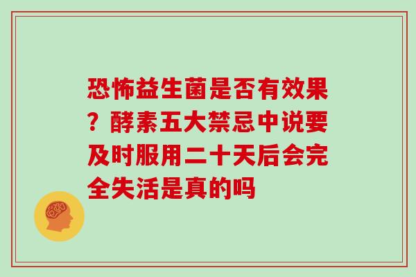 恐怖益生菌是否有效果？酵素五大禁忌中说要及时服用二十天后会完全失活是真的吗