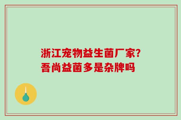 浙江宠物益生菌厂家？吾尚益菌多是杂牌吗