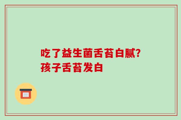 吃了益生菌舌苔白腻？孩子舌苔发白