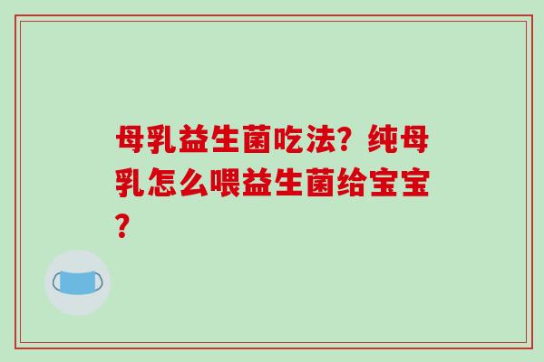 母乳益生菌吃法？纯母乳怎么喂益生菌给宝宝？