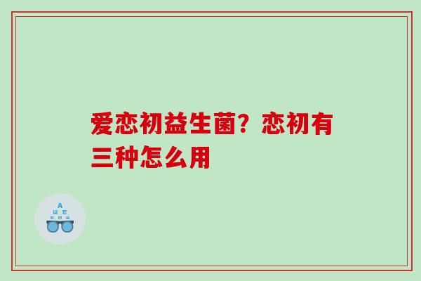 爱恋初益生菌？恋初有三种怎么用