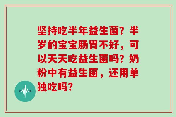 坚持吃半年益生菌？半岁的宝宝肠胃不好，可以天天吃益生菌吗？奶粉中有益生菌，还用单独吃吗？