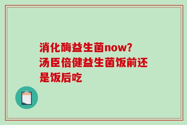 消化酶益生菌now？汤臣倍健益生菌饭前还是饭后吃