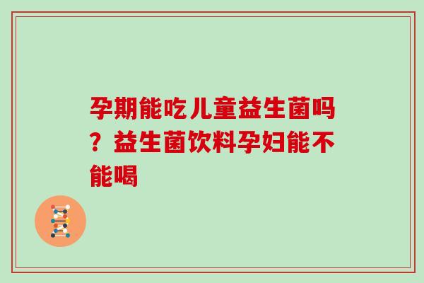 孕期能吃儿童益生菌吗？益生菌饮料孕妇能不能喝