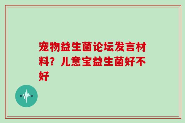 宠物益生菌论坛发言材料？儿意宝益生菌好不好