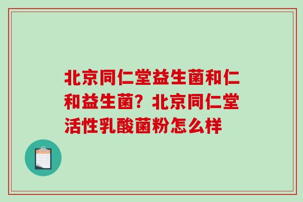 北京同仁堂益生菌和仁和益生菌？北京同仁堂活性乳酸菌粉怎么样
