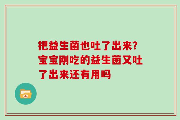 把益生菌也吐了出来？宝宝刚吃的益生菌又吐了出来还有用吗