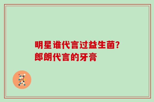 明星谁代言过益生菌？郎朗代言的牙膏