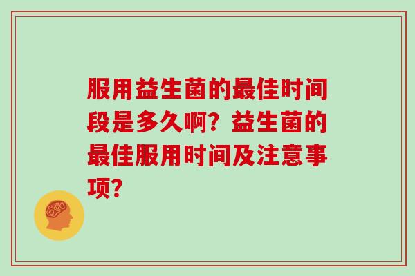 服用益生菌的最佳时间段是多久啊？益生菌的最佳服用时间及注意事项？