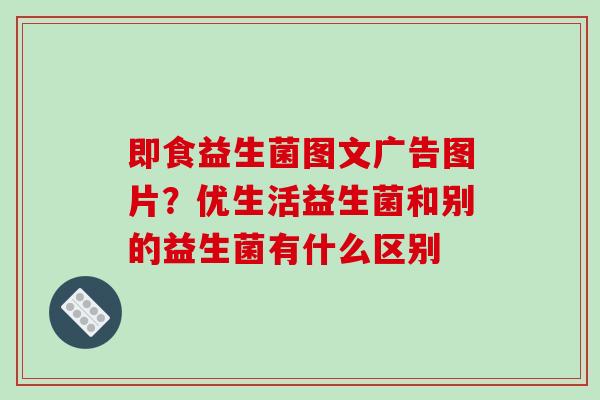 即食益生菌图文广告图片？优生活益生菌和别的益生菌有什么区别