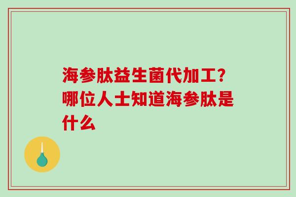 海参肽益生菌代加工？哪位人士知道海参肽是什么