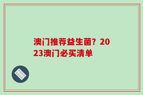 澳门推荐益生菌？2023澳门必买清单