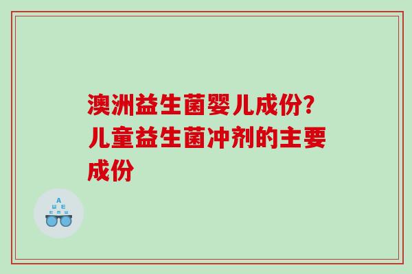 澳洲益生菌婴儿成份？儿童益生菌冲剂的主要成份