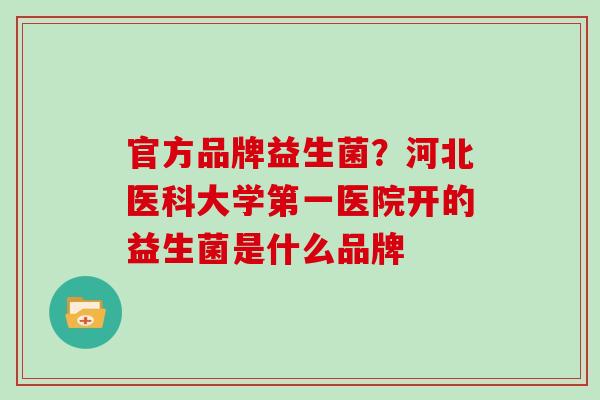 官方品牌益生菌？河北医科大学第一医院开的益生菌是什么品牌