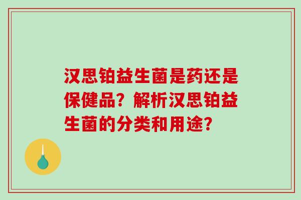 汉思铂益生菌是药还是保健品？解析汉思铂益生菌的分类和用途？
