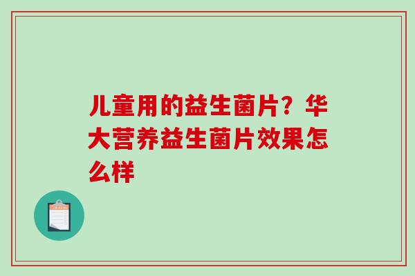 儿童用的益生菌片？华大营养益生菌片效果怎么样