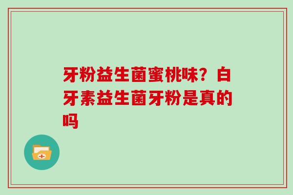牙粉益生菌蜜桃味？白牙素益生菌牙粉是真的吗