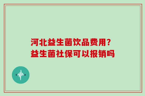 河北益生菌饮品费用？益生菌社保可以报销吗
