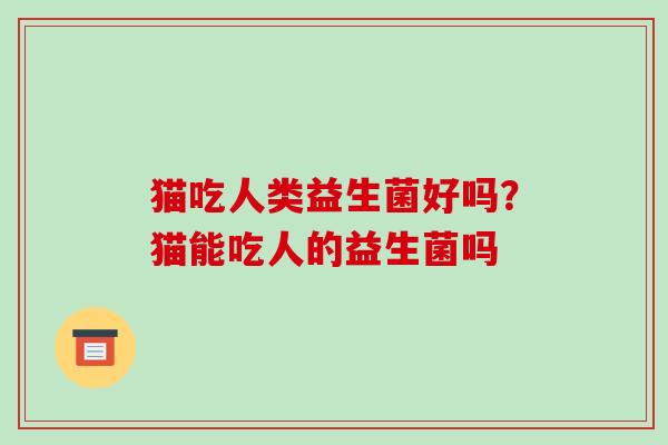 猫吃人类益生菌好吗？猫能吃人的益生菌吗