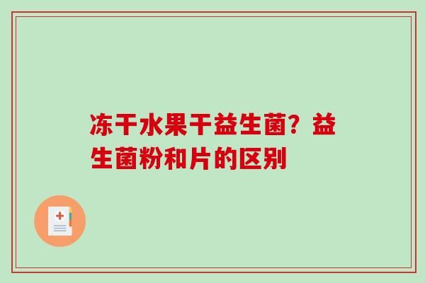 冻干水果干益生菌？益生菌粉和片的区别