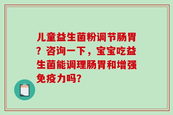儿童益生菌粉调节肠胃?咨询一下,宝宝吃益生菌能调理肠胃和增强力吗? 儿童益生菌粉调节肠胃?咨询一下,宝宝吃益生菌能调理肠胃和增强力吗?