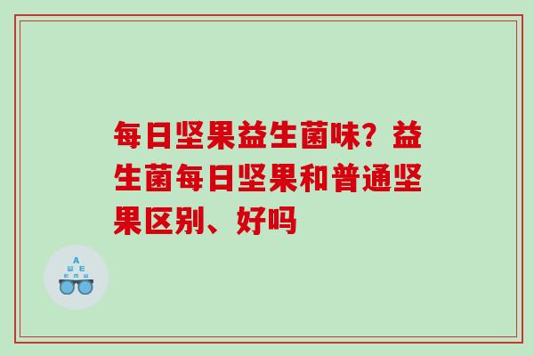 每日坚果益生菌味？益生菌每日坚果和普通坚果区别、好吗