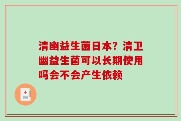 清幽益生菌日本？清卫幽益生菌可以长期使用吗会不会产生依赖