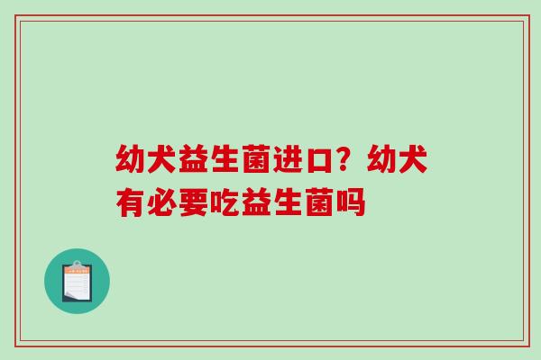 幼犬益生菌进口？幼犬有必要吃益生菌吗