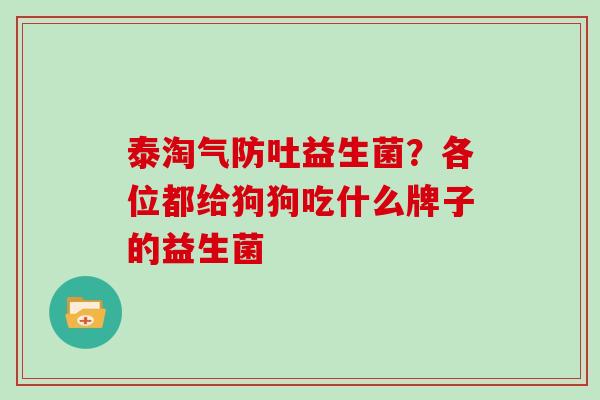 泰淘气防吐益生菌?各位都给狗狗吃什么牌子的益生菌 泰淘气防吐益生菌?各位都给狗狗吃什么牌子的益生菌