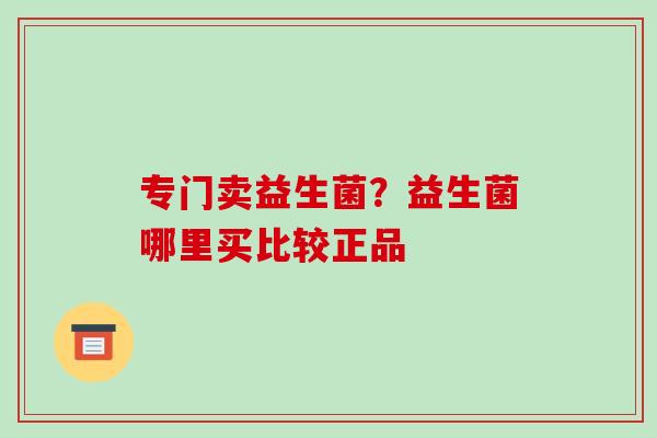 专门卖益生菌?益生菌哪里买比较正品 专门卖益生菌?益生菌哪里买比较正品