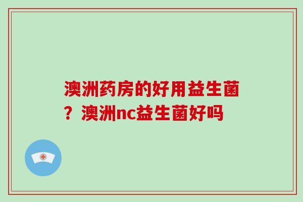 澳洲药房的好用益生菌？澳洲nc益生菌好吗
