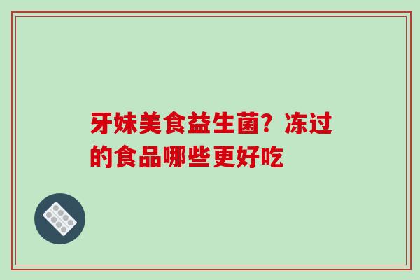 牙妹美食益生菌？冻过的食品哪些更好吃