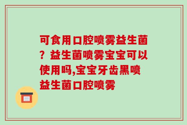 可食用口腔喷雾益生菌？益生菌喷雾宝宝可以使用吗,宝宝牙齿黑喷益生菌口腔喷雾