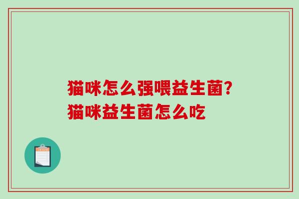 猫咪怎么强喂益生菌？猫咪益生菌怎么吃