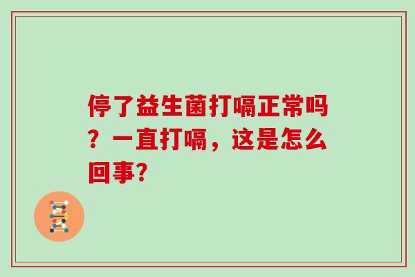 停了益生菌打嗝正常吗?一直打嗝,这是怎么回事? 停了益生菌打嗝正常吗?一直打嗝,这是怎么回事?