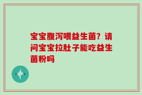宝宝腹泻喂益生菌？请问宝宝拉肚子能吃益生菌粉吗
