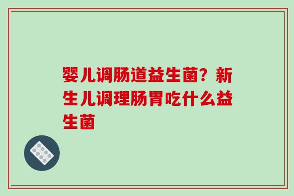 婴儿调肠道益生菌？新生儿调理肠胃吃什么益生菌