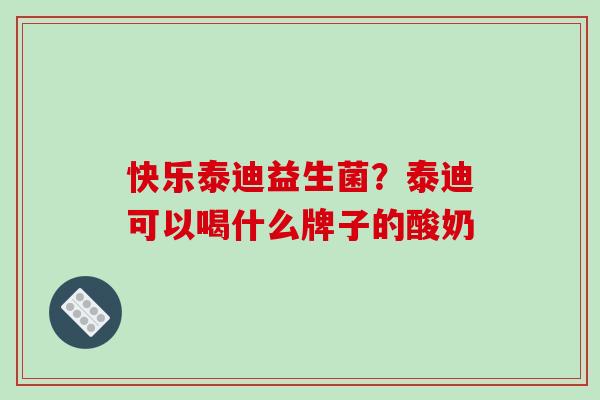 快乐泰迪益生菌？泰迪可以喝什么牌子的酸奶