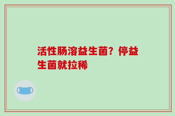 活性肠溶益生菌？停益生菌就拉稀