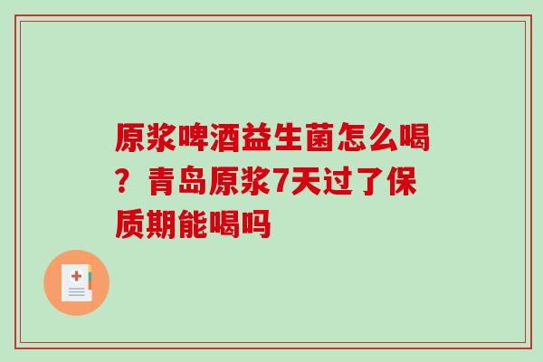原浆啤酒益生菌怎么喝?青岛原浆7天过了保质期能喝吗 原浆啤酒益生菌怎么喝?青岛原浆7天过了保质期能喝吗