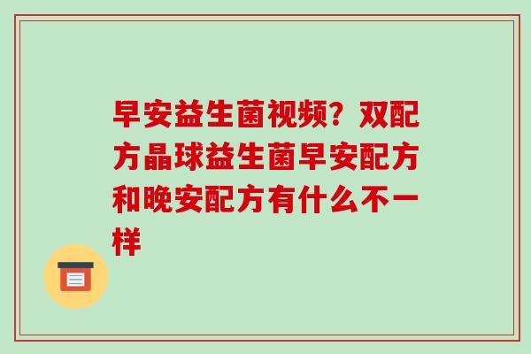 早安益生菌视频？双配方晶球益生菌早安配方和晚安配方有什么不一样