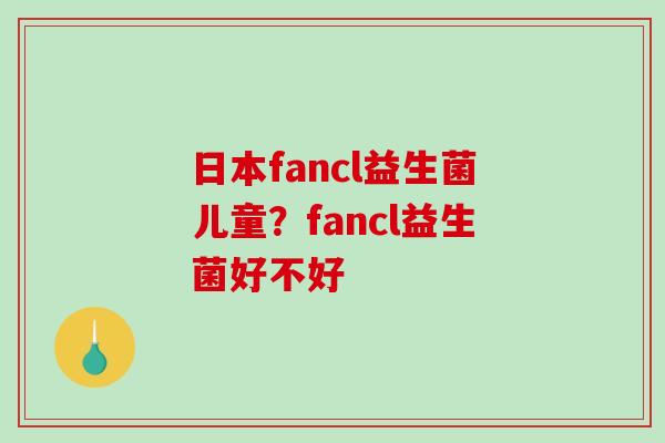 日本fancl益生菌儿童？fancl益生菌好不好