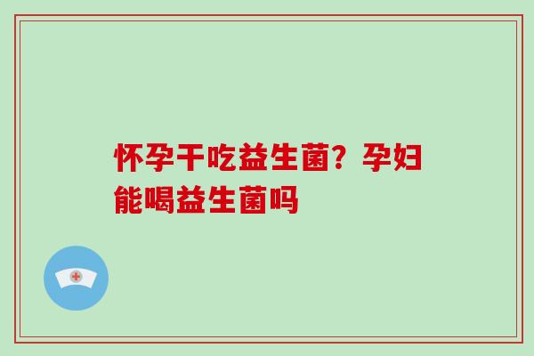 怀孕干吃益生菌？孕妇能喝益生菌吗